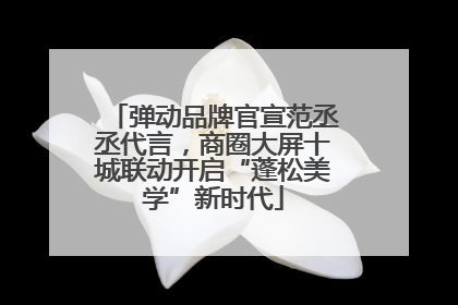弹动品牌官宣范丞丞代言，商圈大屏十城联动开启“蓬松美学”新时代