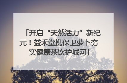 开启“天然活力”新纪元！益禾堂携保卫萝卜夯实健康茶饮护城河