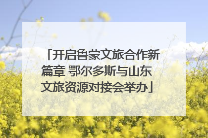 开启鲁蒙文旅合作新篇章 鄂尔多斯与山东文旅资源对接会举办