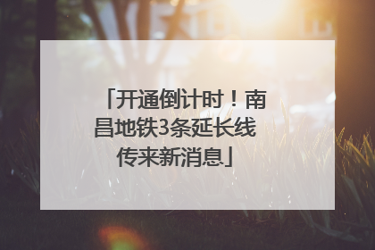 开通倒计时！南昌地铁3条延长线传来新消息