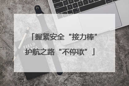 握紧安全“接力棒”护航之路“不停歇”