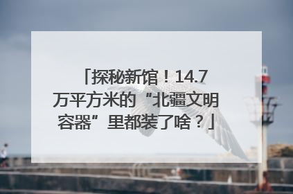 探秘新馆！14.7万平方米的“北疆文明容器”里都装了啥？