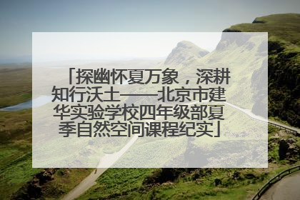 探幽怀夏万象，深耕知行沃土——北京市建华实验学校四年级部夏季自然空间课程纪实