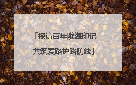 探访百年陇海印记，共筑爱路护路防线