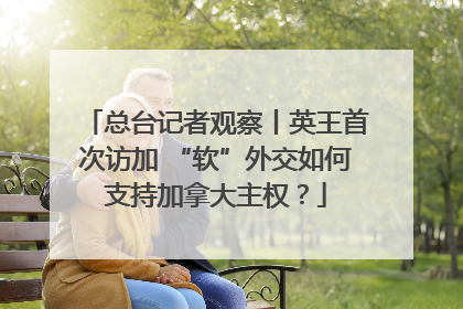 总台记者观察丨英王首次访加 “软”外交如何支持加拿大主权？