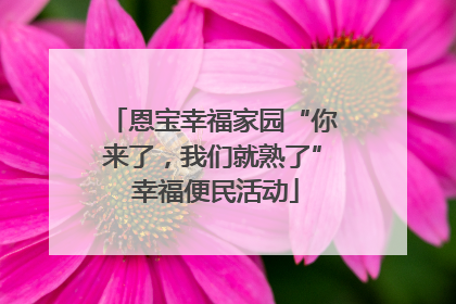 恩宝幸福家园“你来了，我们就熟了” 幸福便民活动