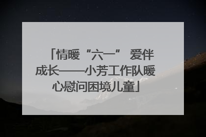 情暖“六一” 爱伴成长——小芳工作队暖心慰问困境儿童