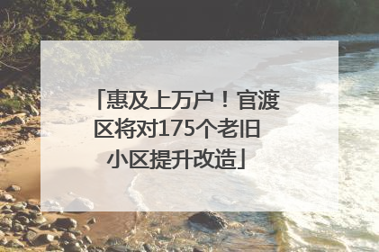 惠及上万户！官渡区将对175个老旧小区提升改造