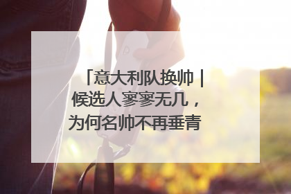 意大利队换帅｜候选人寥寥无几，为何名帅不再垂青“蓝衣军团”？