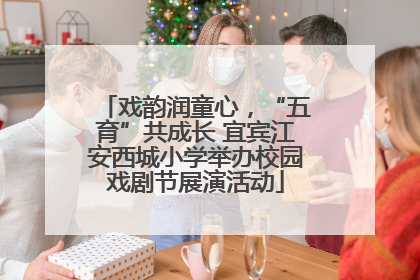 戏韵润童心，“五育”共成长 宜宾江安西城小学举办校园戏剧节展演活动