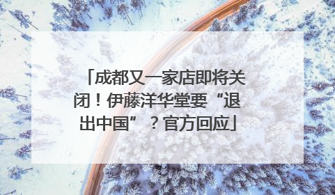 成都又一家店即将关闭！伊藤洋华堂要“退出中国”？官方回应