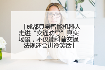 成都具身智能机器人走进“交通劝导”真实场景，不仅能科普交通法规还会讲冷笑话