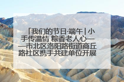 我们的节日·端午│小手传温情 粽香老人心——市北区洛阳路街道商丘路社区携手共建单位开展端午主题活动