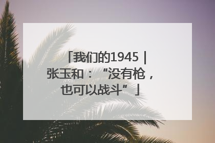 我们的1945｜张玉和：“没有枪，也可以战斗”