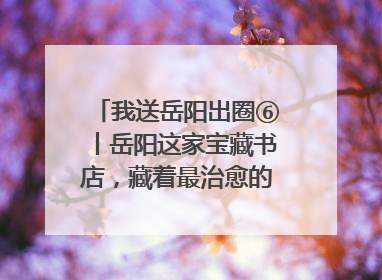 我送岳阳出圈⑥丨岳阳这家宝藏书店，藏着最治愈的文艺DNA
