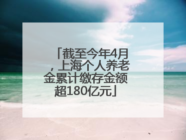 截至今年4月，上海个人养老金累计缴存金额超180亿元
