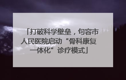 打破科学壁垒，句容市人民医院启动“骨科康复一体化”诊疗模式