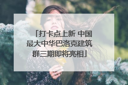 打卡点上新 中国最大中华巴洛克建筑群三期即将亮相