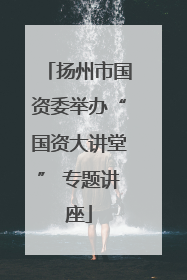 扬州市国资委举办“国资大讲堂” 专题讲座