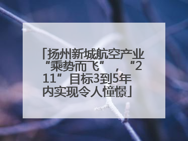 扬州新城航空产业“乘势而飞”，“211”目标3到5年内实现令人憧憬