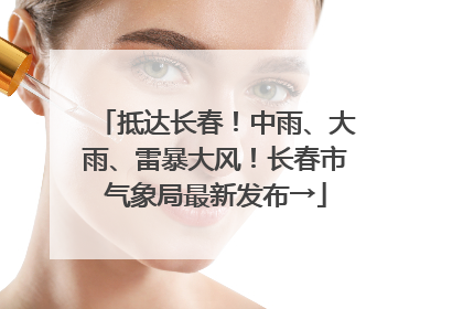 抵达长春！中雨、大雨、雷暴大风！长春市气象局最新发布→