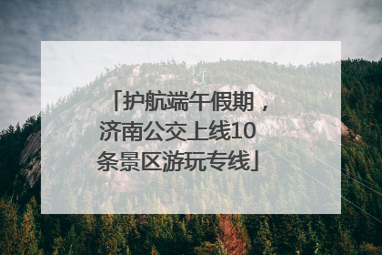 护航端午假期，济南公交上线10条景区游玩专线