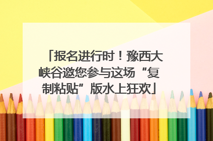 报名进行时！豫西大峡谷邀您参与这场“复制粘贴”版水上狂欢