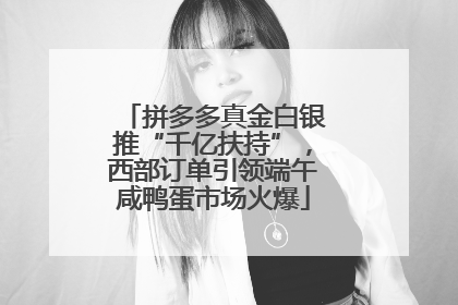 拼多多真金白银推“千亿扶持”，西部订单引领端午咸鸭蛋市场火爆