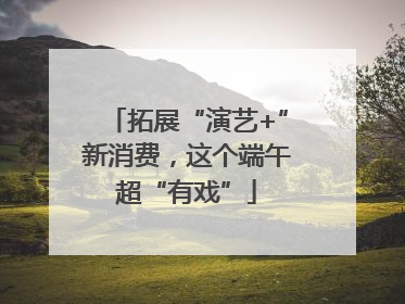 拓展“演艺+”新消费，这个端午超“有戏”