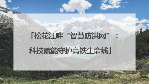 松花江畔“智慧防洪网”：科技赋能守护高铁生命线