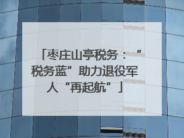 枣庄山亭税务：“税务蓝”助力退役军人“再起航”