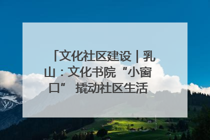 文化社区建设｜乳山：文化书院“小窗口” 撬动社区生活“大幸福”