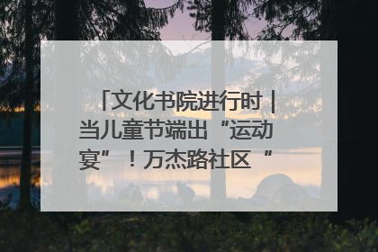 文化书院进行时｜当儿童节端出“运动宴”！万杰路社区“玩”出亲子新花样