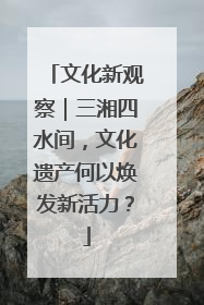 文化新观察｜三湘四水间，文化遗产何以焕发新活力？