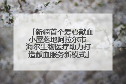 新疆首个爱心献血小屋落地阿拉尔市 海尔生物医疗助力打造献血服务新模式