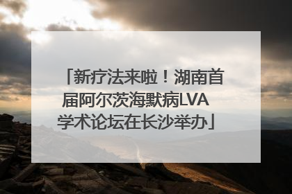 新疗法来啦！湖南首届阿尔茨海默病LVA学术论坛在长沙举办