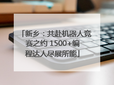 新乡：共赴机器人竞赛之约 1500+编程达人尽展所能
