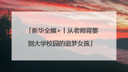 新华全媒+丨从老师背篓到大学校园的追梦女孩