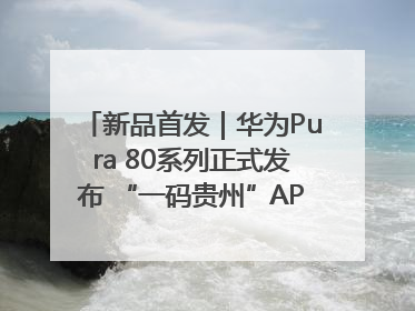 新品首发｜华为Pura 80系列正式发布 “一码贵州”APP抢先开售！