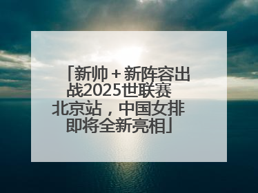 新帅＋新阵容出战2025世联赛北京站，中国女排即将全新亮相