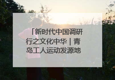新时代中国调研行之文化中华｜青岛工人运动发源地红色文化浸人心