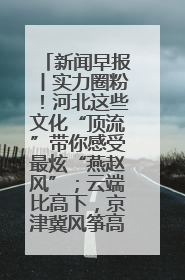 新闻早报丨实力圈粉！河北这些文化“顶流”带你感受最炫“燕赵风”；云端比高下，京津冀风筝高手“花式炫技”>>