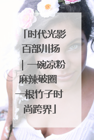 时代光影 百部川扬｜一碗凉粉麻辣破圈 一根竹子时尚跨界