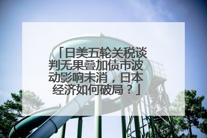 日美五轮关税谈判无果叠加债市波动影响未消，日本经济如何破局？