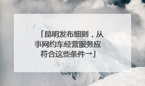 昆明发布细则，从事网约车经营服务应符合这些条件→