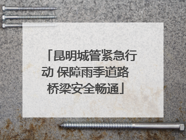 昆明城管紧急行动 保障雨季道路桥梁安全畅通