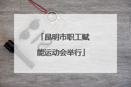 昆明市职工赋能运动会举行