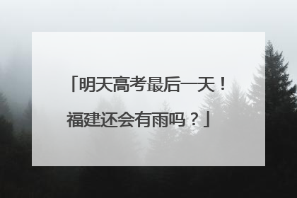 明天高考最后一天！福建还会有雨吗？