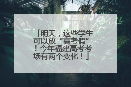 明天，这些学生可以放“高考假”！今年福建高考考场有两个变化！