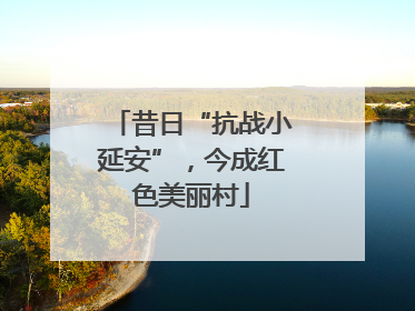 昔日“抗战小延安”，今成红色美丽村